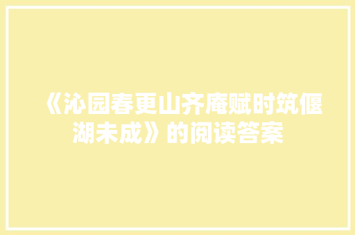 《沁园春更山齐庵赋时筑偃湖未成》的阅读答案