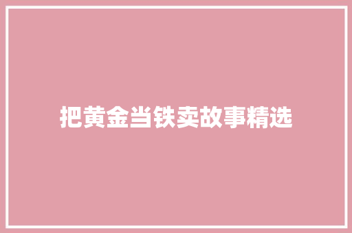把黄金当铁卖故事精选 报告写作