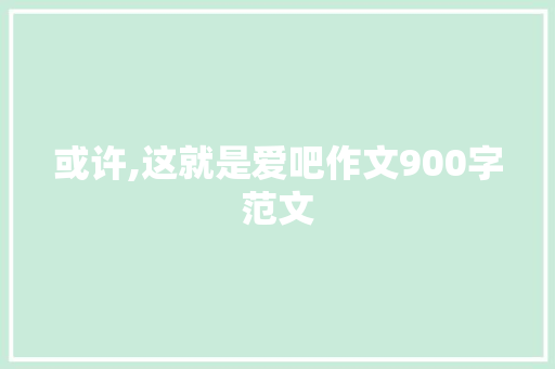或许,这就是爱吧作文900字范文 报告写作