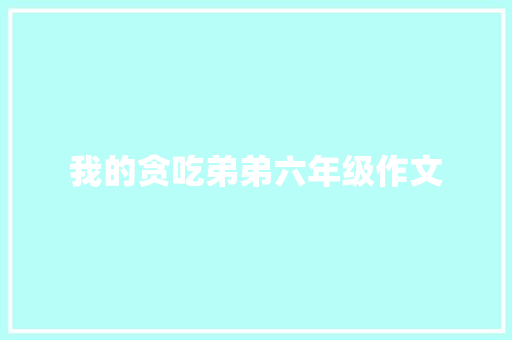 我的贪吃弟弟六年级作文 写作素材