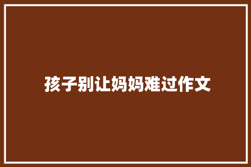  孩子别让妈妈难过作文