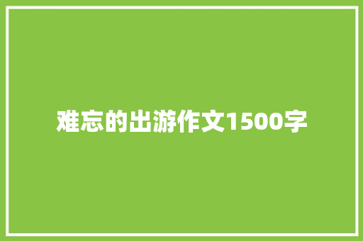难忘的出游作文1500字 写作技巧