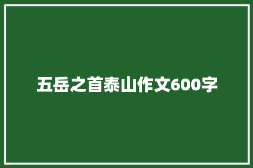 五岳之首泰山作文600字 写作技巧