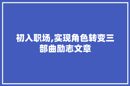 初入职场,实现角色转变三部曲励志文章 报告写作