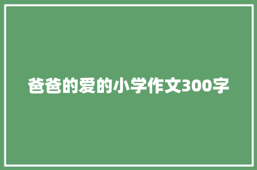 爸爸的爱的小学作文300字 报告写作