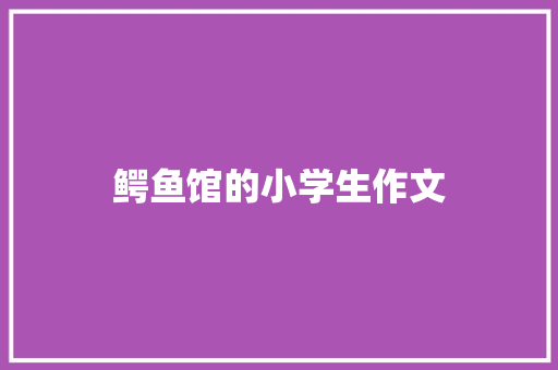 鳄鱼馆的小学生作文 诗歌创作