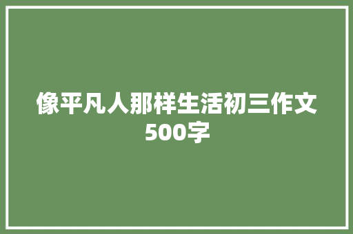 像平凡人那样生活初三作文500字 写作技巧