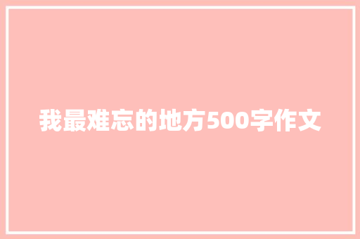 我最难忘的地方500字作文 写作技巧