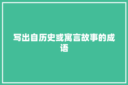 写出自历史或寓言故事的成语 词汇积累