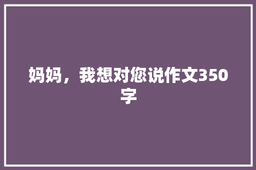 妈妈，我想对您说作文350字 商业文案