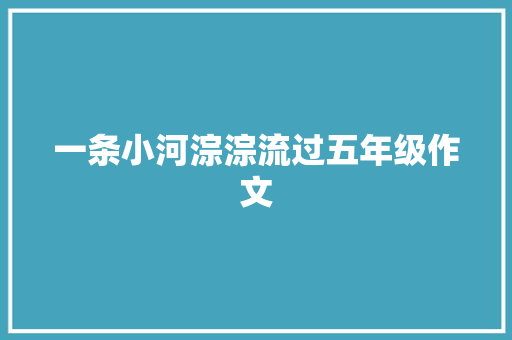 一条小河淙淙流过五年级作文 写作素材