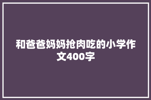 和爸爸妈妈抢肉吃的小学作文400字 词汇积累