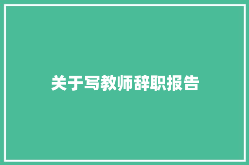 关于写教师辞职报告 报告写作