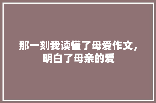 那一刻我读懂了母爱作文，明白了母亲的爱 范文赏析