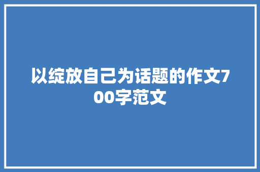 以绽放自己为话题的作文700字范文 商业文案