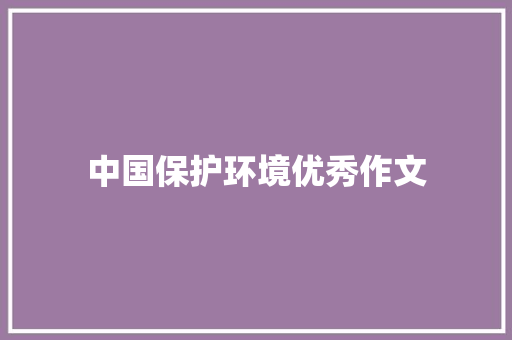 中国保护环境优秀作文 写作社区
