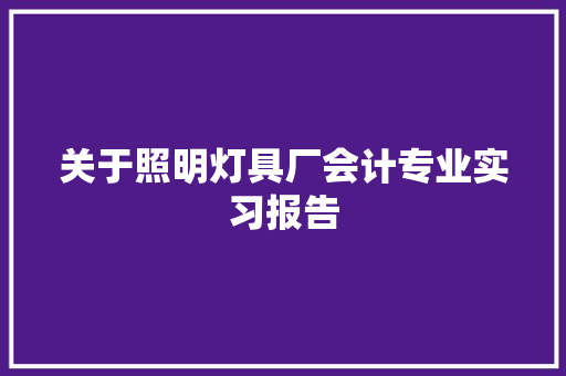 关于照明灯具厂会计专业实习报告