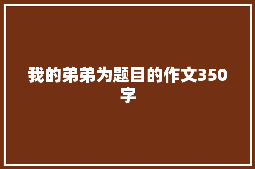 我的弟弟为题目的作文350字