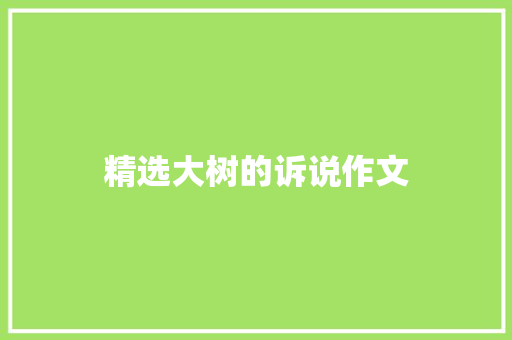 精选大树的诉说作文 写作素材