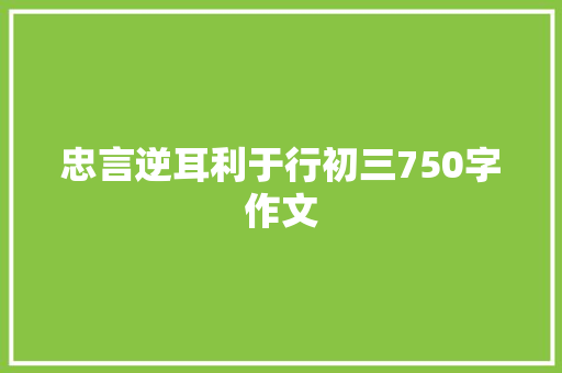 忠言逆耳利于行初三750字作文 范文赏析