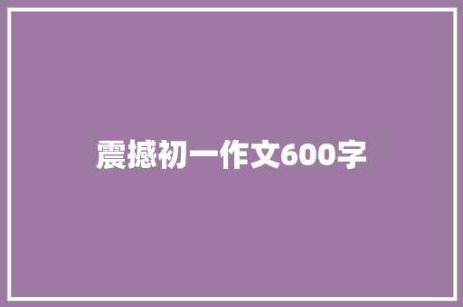 震撼初一作文600字 商业文案
