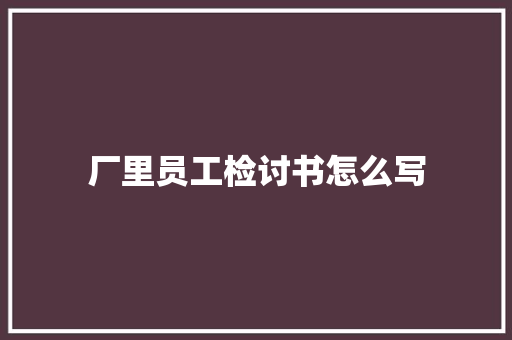 厂里员工检讨书怎么写 报告写作
