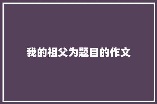 我的祖父为题目的作文