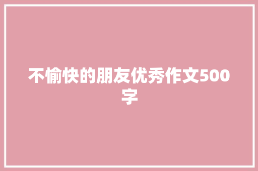 不愉快的朋友优秀作文500字 写作素材