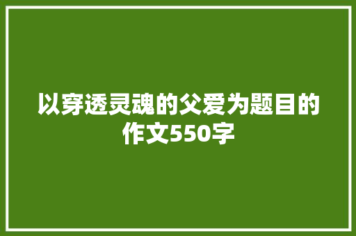 以穿透灵魂的父爱为题目的作文550字 写作技巧