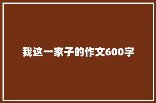 我这一家子的作文600字 报告写作