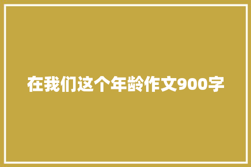 在我们这个年龄作文900字