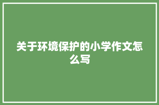 关于环境保护的小学作文怎么写