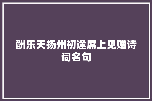 酬乐天扬州初逢席上见赠诗词名句 商业文案