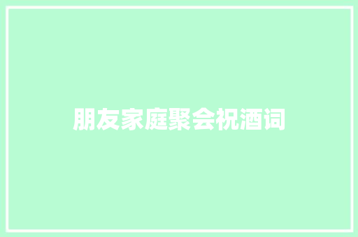朋友家庭聚会祝酒词 报告写作