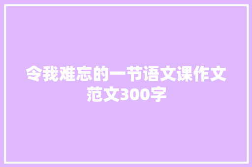 令我难忘的一节语文课作文范文300字 写作技巧