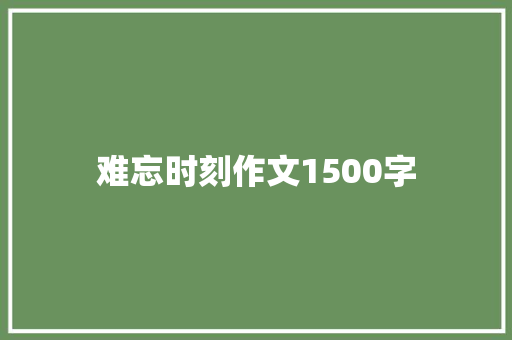 难忘时刻作文1500字 写作素材