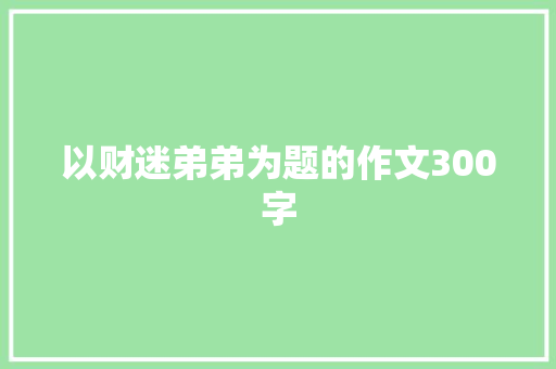 以财迷弟弟为题的作文300字 写作技巧
