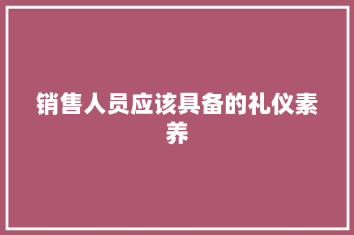 销售人员应该具备的礼仪素养 写作技巧