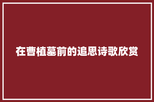在曹植墓前的追思诗歌欣赏 商业文案