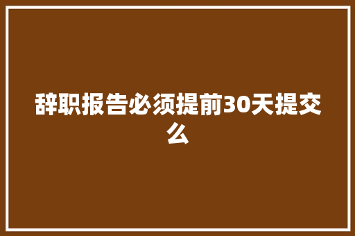 辞职报告必须提前30天提交么