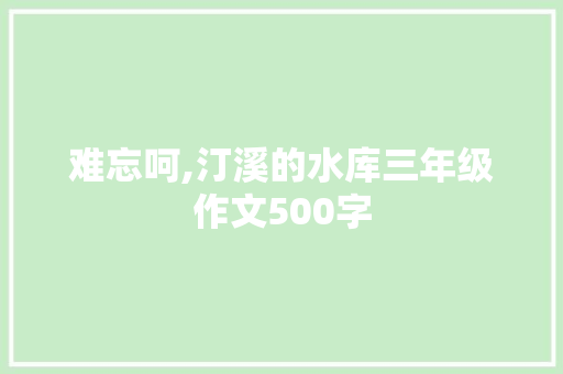 难忘呵,汀溪的水库三年级作文500字 简历模板