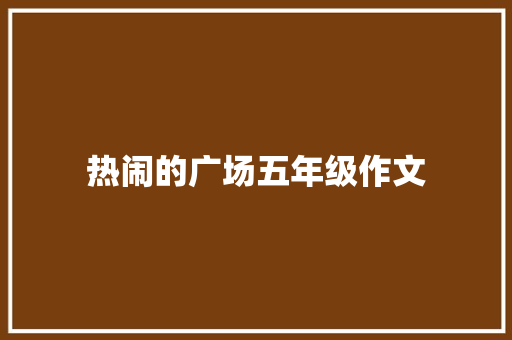 热闹的广场五年级作文 商业文案