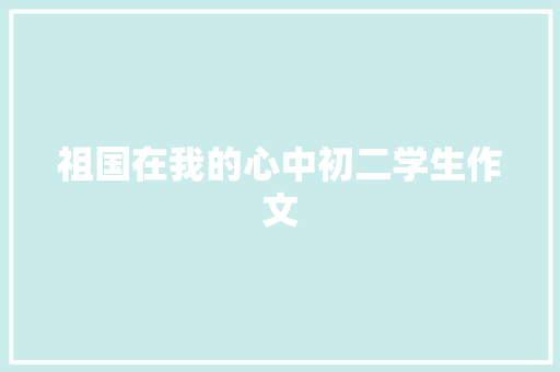 祖国在我的心中初二学生作文 商业文案