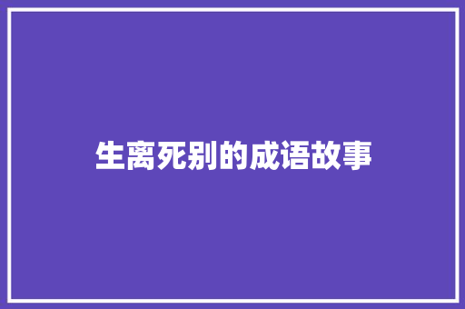 生离死别的成语故事 范文赏析