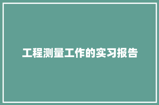 工程测量工作的实习报告 范文赏析