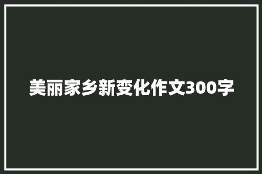 美丽家乡新变化作文300字 范文赏析