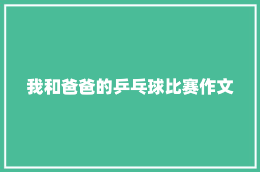 我和爸爸的乒乓球比赛作文
