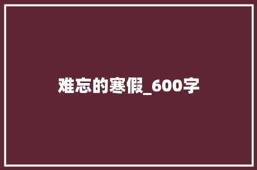 难忘的寒假_600字 简历模板