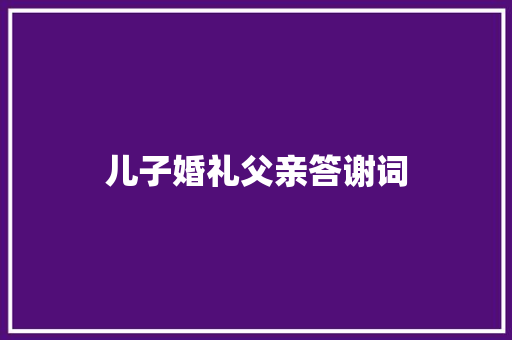 儿子婚礼父亲答谢词 写作技巧