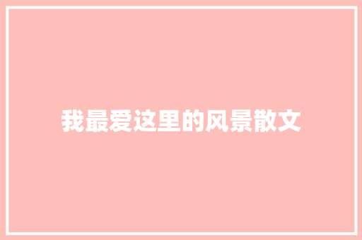 我最爱这里的风景散文 诗歌创作
